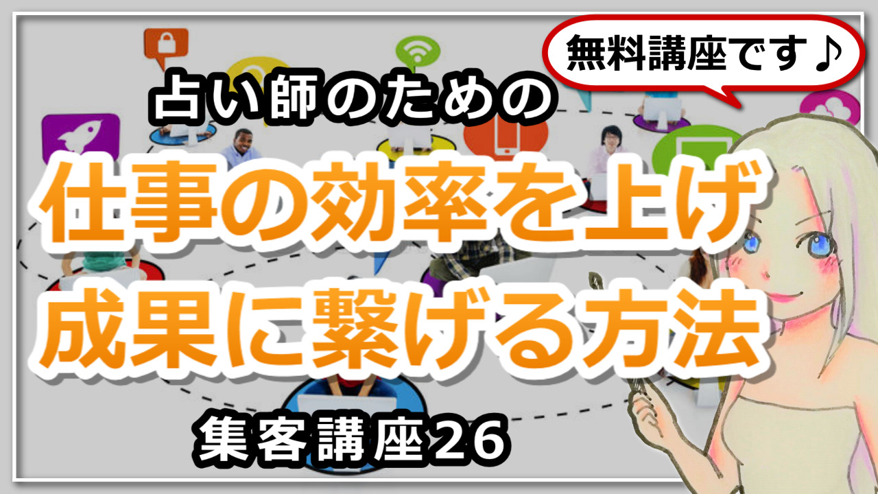 【占い師さんのための集客講座２６】仕事の効率を上げて成果に繋げる方法のアイキャッチ画像